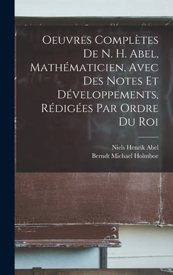 Oeuvres Complètes De N. H. Abel, Mathématicien, Avec Des Notes Et Développements, Rédigées Par Ordre Du Roi by Abel, Niels Henrik
