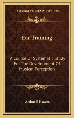 Ear Training: A Course Of Systematic Study For The Development Of Musical Perception by Heacox, Arthur E.