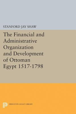 The Financial and Administrative Organization and Development of Ottoman Egypt: 1517-1798 by Shaw, Stanford Jay