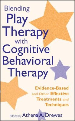 Blending Play Therapy with Cognitive Behavioral Therapy: Evidence-Based and Other Effective Treatments and Techniques by Drewes, Athena A.