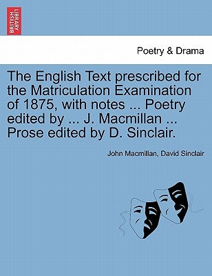 The English Text Prescribed for the Matriculation Examination of 1875, with Notes ... Poetry Edited by ... J. MacMillan ... Prose Edited by D. Sinclai by MacMillan, John