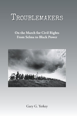 Troublemakers: On the March for Civil Rights From Selma to Black Power by Yerkey, Gary G.