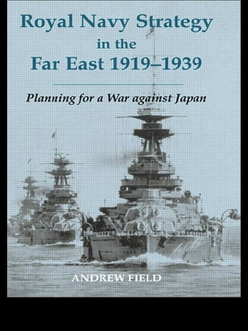Royal Navy Strategy in the Far East 1919-1939: Planning for War Against Japan by Field, Andrew