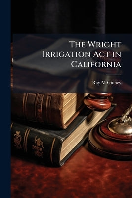 The Wright Irrigation Act in California by Gidney, Ray M.