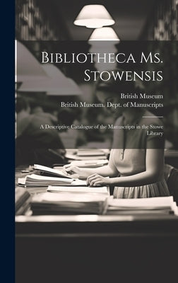 Bibliotheca Ms. Stowensis: A Descriptive Catalogue of the Manuscripts in the Stowe Library by British Museum