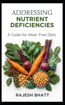 addressing-nutrient-deficiencies: a-guide-for-meat-free-diets by Bhatt, Rajesh