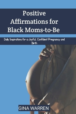 Positive Affirmations for Black Moms-to-Be: Daily Inspirations for a Joyful, Confident Pregnancy and Birth by Warren, Gina