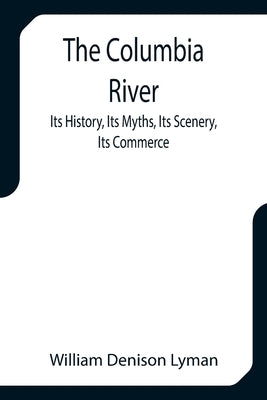 The Columbia River; Its History, Its Myths, Its Scenery, Its Commerce by Denison Lyman, William