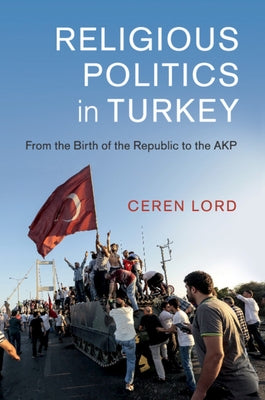 Religious Politics in Turkey: From the Birth of the Republic to the Akp by Lord, Ceren