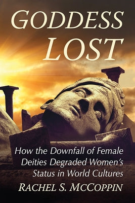 Goddess Lost: How the Downfall of Female Deities Degrades Women's Status in World Cultures by McCoppin, Rachel S.