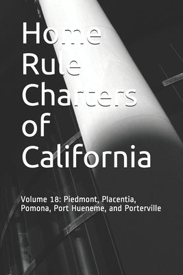 Home Rule Charters of California: Volume 18: Piedmont, Placentia, Pomona, Port Hueneme, and Porterville by Ball, Timothy