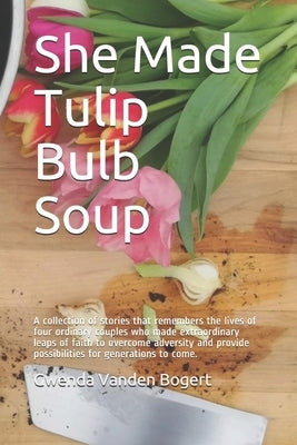 She Made Tulip Bulb Soup: A collection of stories that remembers the lives of four ordinary couples who made extraordinary leaps of faith to ove by Dykstra, Magdolene