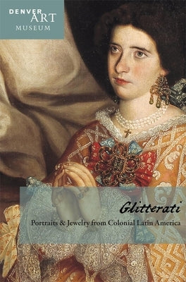 Companion to Glitterati: Portraits and Jewelry from Colonial Latin America at the Denver Art Museum by Pierce, Donna