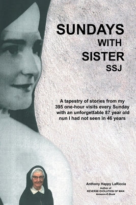 Sundays with Sister Ssj: A Tapestry of Stories from My 395 One-Hour Visits Every Sunday with an Unforgettable 87 Year Old Nun I Had Not Seen in by Lariccia, Anthony Happy