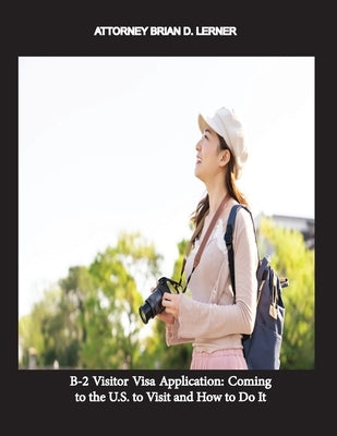 B-2 Visitor Visa Application: Coming to the U.S. to Visit and How to Do It by Lerner, Brian D.