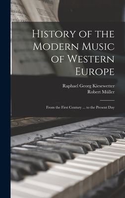 History of the Modern Music of Western Europe: From the First Century ... to the Present Day by Kiesewetter, Raphael Georg