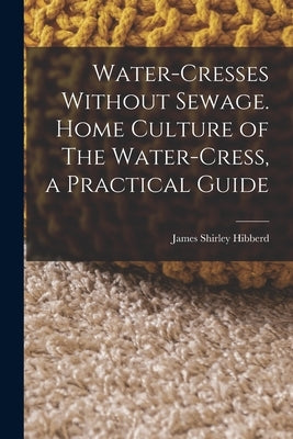 Water-Cresses Without Sewage. Home Culture of The Water-Cress, a Practical Guide by Hibberd, James Shirley