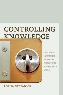 Controlling Knowledge: Freedom of Information and Privacy Protection in a Networked World by Stefanick, Lorna
