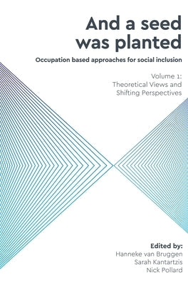 And a Seed was Planted ...' Occupation based approaches for social inclusion: Volume 1: Theoretical Views and Shifting Perspectives by van Bruggen, Hanneke