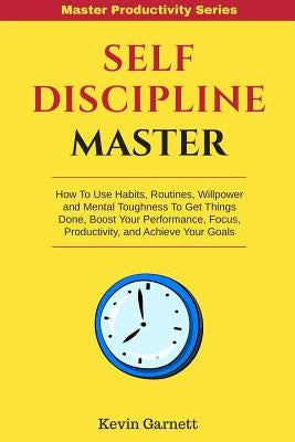 Self-Discipline Master: How To Use Habits, Routines, Willpower and Mental Toughness To Get Things Done, Boost Your Performance, Focus, Product by Garnett, Kevin