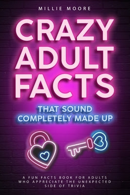 Crazy Adult Facts That Sound Completely Made Up - A Fun Facts Book for Adults Who Appreciate the Unexpected Side of Trivia by Moore, Millie