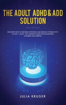 The Adult ADHD & ADD Solution: Discover How to Restore Attention and Reduce Hyperactivity in Just 14 Days. The Complete Guide for Diagnosed Children by Julia, Kruger