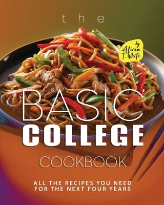 The Basic College Cookbook: All The Recipes You Need for The Next Four Years by T. White, Alicia