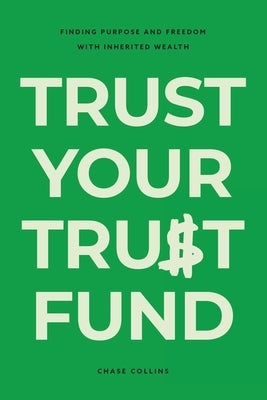 Trust Your Trust Fund: Finding Purpose and Freedom with Inherited Wealth by Collins, Chase