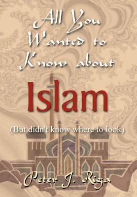 All You Wanted to Know about Islam (But didn't know where to look) by Riga, Peter J.