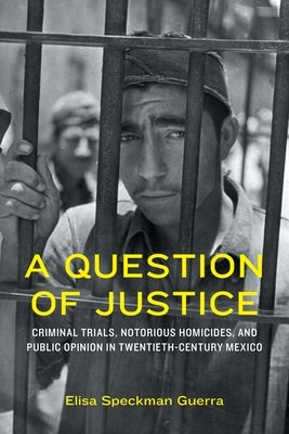 A Question of Justice: Criminal Trials, Notorious Homicides, and Public Opinion in Twentieth-Century Mexico by Speckman Guerra, Elisa