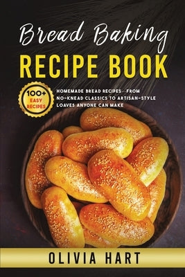 Bread Baking Recipe Book: 100+ Easy-Homemade Bread Recipes-From No-Knead Classics to Artisan-Style Loaves Anyone Can Make by Hart, Olivia