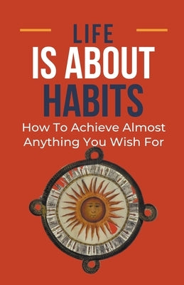 Life Is About Habits: How To Achieve Almost Anything You Wish For by Albert, Frank