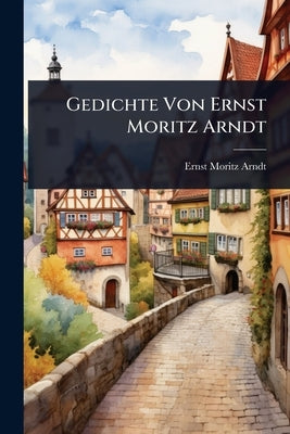Gedichte Von Ernst Moritz Arndt by Arndt, Ernst Moritz