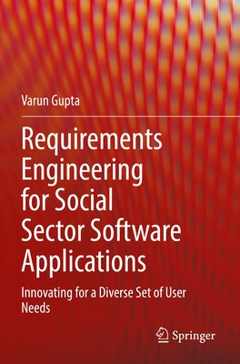 Requirements Engineering for Social Sector Software Applications: Innovating for a Diverse Set of User Needs by Gupta, Varun