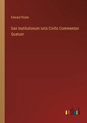 Gaii Institutionum Iuris Civilis Commentaii Quatuor by Poste, Edward