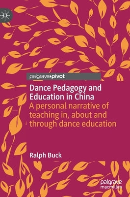 Dance Pedagogy and Education in China: A Personal Narrative of Teaching In, about and Through Dance Education by Buck, Ralph