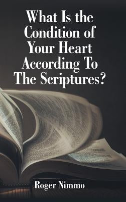 What Is the Condition of Your Heart According to the Scriptures? by Nimmo, Roger