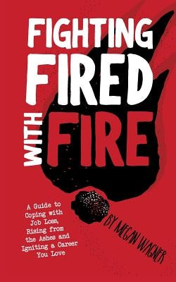 Fighting FIRED With Fire: A Guide to Coping with Job Loss, Rising from the Ashes and Igniting a Career You Love by Wagner, Megan M.