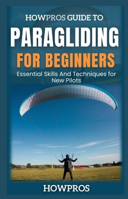 HowPros Guide to Paragliding for Beginners: Essential Skills And Techniques for New Pilots by Pros, How