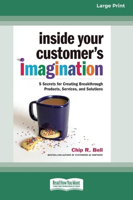 Inside Your Customer's Imagination: 5 Secrets for Creating Breakthrough Products, Services, and Solutions (16pt Large Print Edition) by Bell, Chip R.