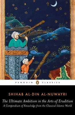 The Ultimate Ambition in the Arts of Erudition: A Compendium of Knowledge from the Classical Islamic World by Al-Nuwayri, Shihab Al-Din