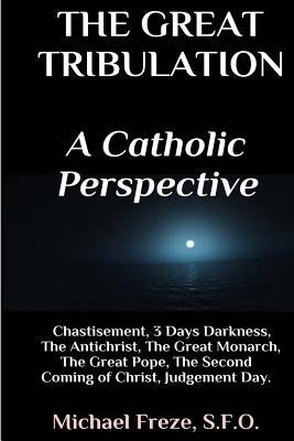 The Great Tribulation A Catholic Perspective: Chastisement, 3 Days Darkness, The Great Monarch, The Great Pope by Freze, Michael