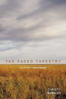 The Faded Tapestry: A Collection of Short Stories by Burkley, Christy