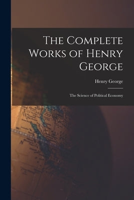 The Complete Works of Henry George: The Science of Political Economy by Henry, George