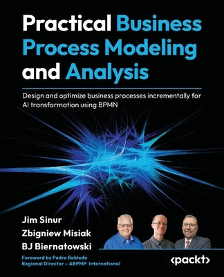 Practical Business Process Modeling and Analysis: Design and optimize business processes incrementally for AI transformation using BPMN by Sinur, Jim