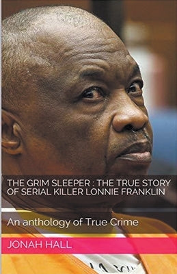 The Grim Sleeper: The True Story of Serial Killer Lonnie Franklin An Anthology of True Crime by Hall, Jonah