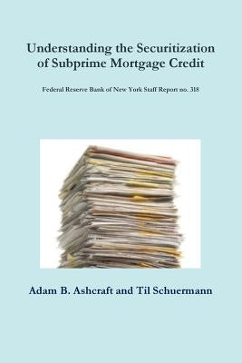 Understanding the Securitization of Subprime Mortgage Credit: Federal Reserve Bank of New York Staff Report no. 318 by Ashcraft, Adam B.