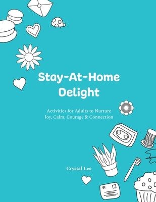 Stay-At-Home Delight: Activities for Adults to Nurture Joy, Calm, Courage & Connection by Lee, Crystal