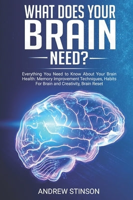 What Does Your Brain Need?: Everything You Need to Know About Your Brain Health: Memory Improvement Techniques, Habits For Brain and Creativity, B by Stinson, Andrew