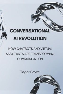 Conversational AI Revolution: How Chatbots and Virtual Assistants Are Transforming Communication by Royce, Taylor